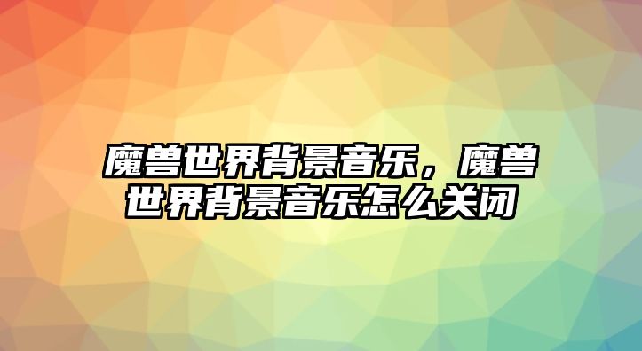 魔獸世界背景音樂(lè)，魔獸世界背景音樂(lè)怎么關(guān)閉