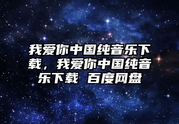 我愛你中國純音樂下載，我愛你中國純音樂下載 百度網盤