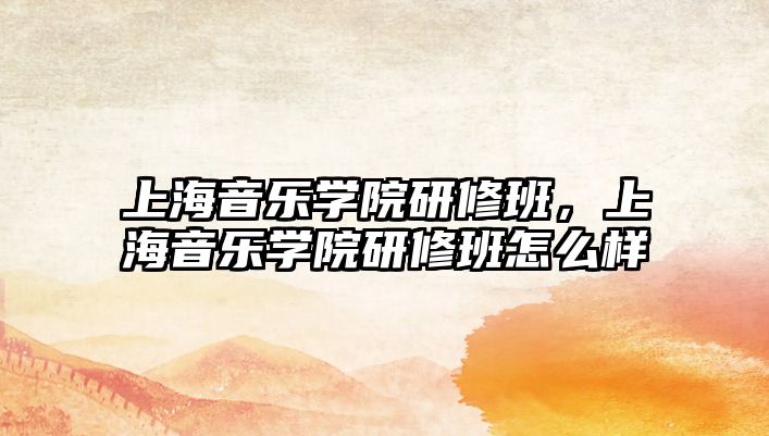 上海音樂學(xué)院研修班，上海音樂學(xué)院研修班怎么樣