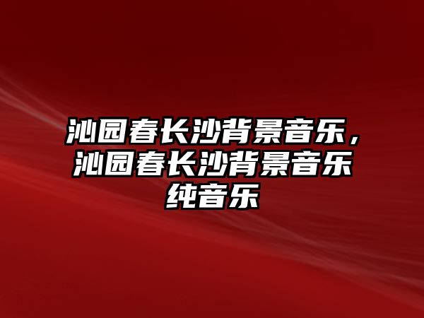 沁園春長(zhǎng)沙背景音樂(lè)，沁園春長(zhǎng)沙背景音樂(lè)純音樂(lè)