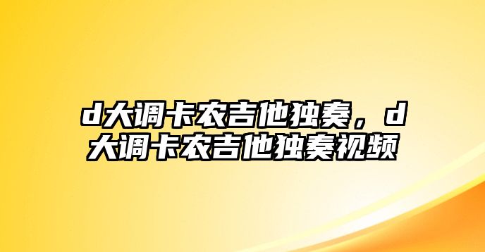 d大調卡農吉他獨奏，d大調卡農吉他獨奏視頻