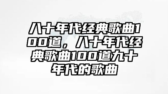 八十年代經典歌曲100道，八十年代經典歌曲100道九十年代的歌曲