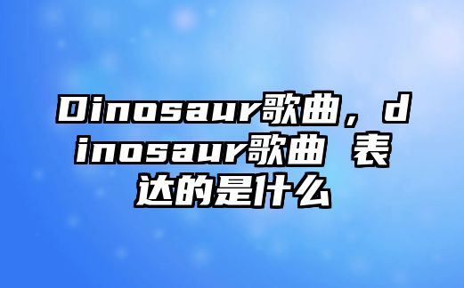 Dinosaur歌曲，dinosaur歌曲 表達的是什么