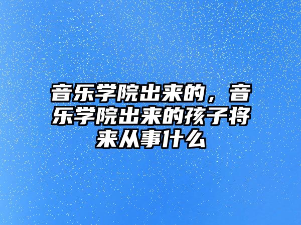 音樂學院出來的，音樂學院出來的孩子將來從事什么