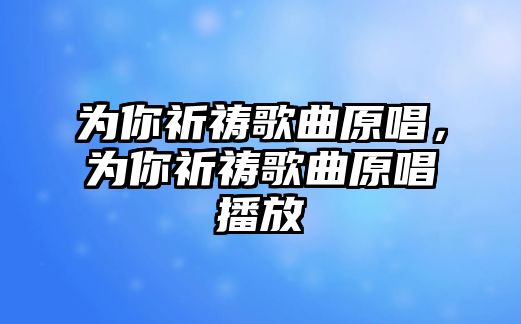 為你祈禱歌曲原唱，為你祈禱歌曲原唱播放