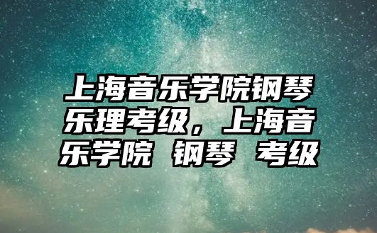 上海音樂學院鋼琴樂理考級，上海音樂學院 鋼琴 考級