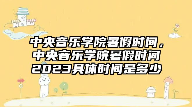 中央音樂學院暑假時間，中央音樂學院暑假時間2023具體時間是多少