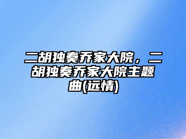 二胡獨奏喬家大院，二胡獨奏喬家大院主題曲(遠情)