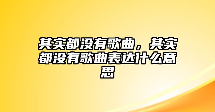 其實都沒有歌曲，其實都沒有歌曲表達什么意思