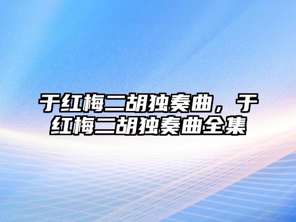 于紅梅二胡獨(dú)奏曲，于紅梅二胡獨(dú)奏曲全集