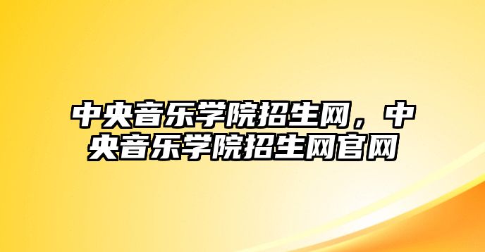 中央音樂學院招生網，中央音樂學院招生網官網