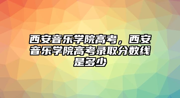 西安音樂學院高考，西安音樂學院高考錄取分數線是多少