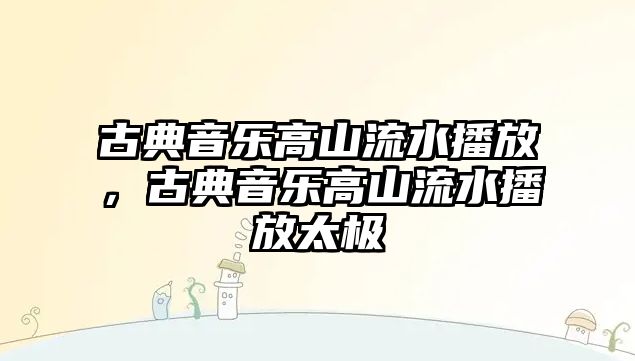 古典音樂高山流水播放，古典音樂高山流水播放太極