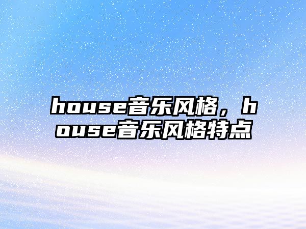 house音樂風格，house音樂風格特點