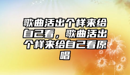 歌曲活出個樣來給自己看，歌曲活出個樣來給自己看原唱