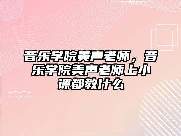 音樂學院美聲老師，音樂學院美聲老師上小課都教什么