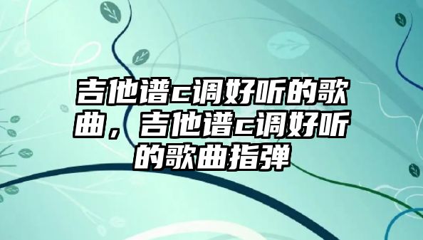 吉他譜c調好聽的歌曲，吉他譜c調好聽的歌曲指彈