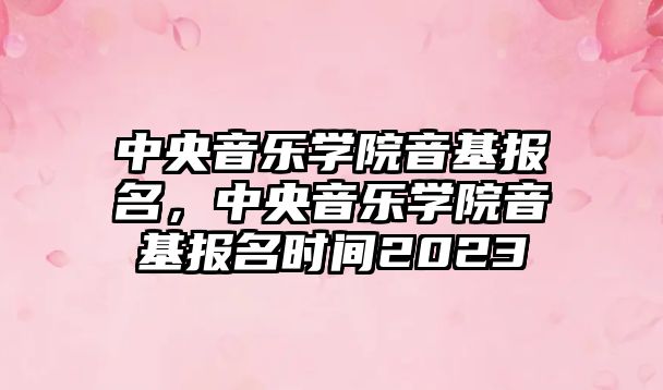 中央音樂學(xué)院音基報名，中央音樂學(xué)院音基報名時間2023