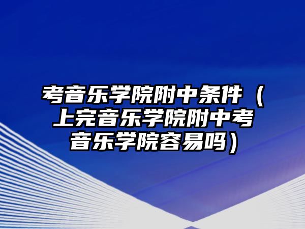 考音樂學院附中條件（上完音樂學院附中考音樂學院容易嗎）