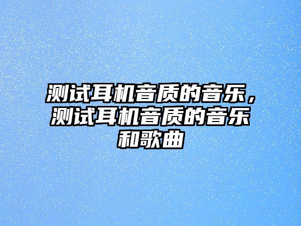 測(cè)試耳機(jī)音質(zhì)的音樂(lè)，測(cè)試耳機(jī)音質(zhì)的音樂(lè)和歌曲