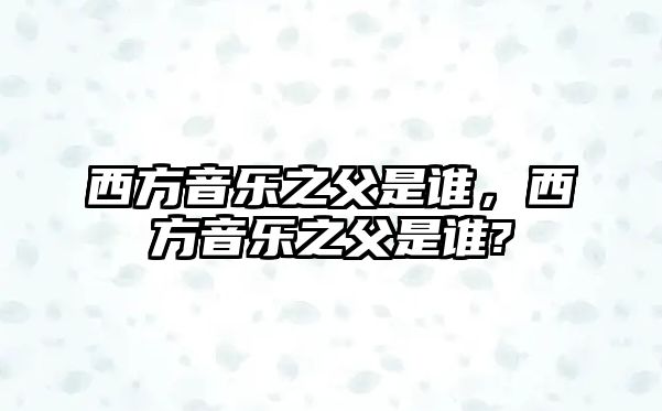 西方音樂之父是誰，西方音樂之父是誰?