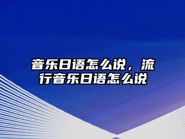 音樂日語怎么說，流行音樂日語怎么說