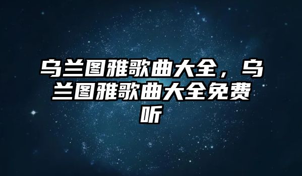 烏蘭圖雅歌曲大全，烏蘭圖雅歌曲大全免費聽