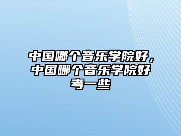 中國哪個(gè)音樂學(xué)院好，中國哪個(gè)音樂學(xué)院好考一些