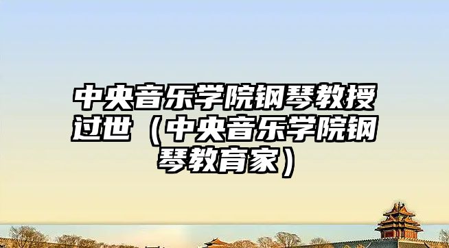 中央音樂學院鋼琴教授過世（中央音樂學院鋼琴教育家）