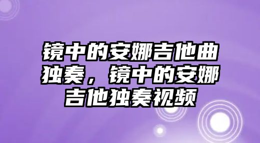 鏡中的安娜吉他曲獨奏，鏡中的安娜吉他獨奏視頻