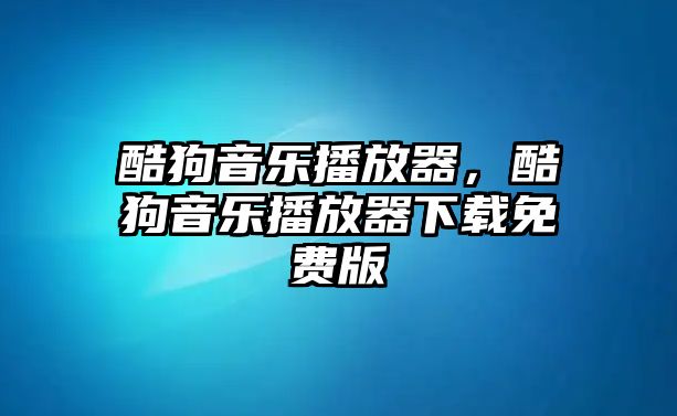 酷狗音樂播放器，酷狗音樂播放器下載免費版