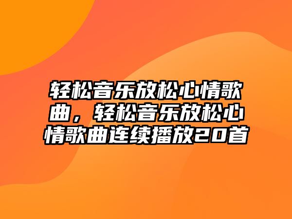 輕松音樂放松心情歌曲，輕松音樂放松心情歌曲連續播放20首