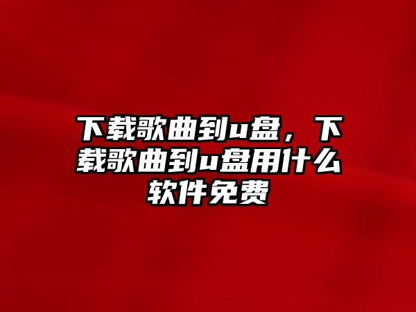 下載歌曲到u盤，下載歌曲到u盤用什么軟件免費