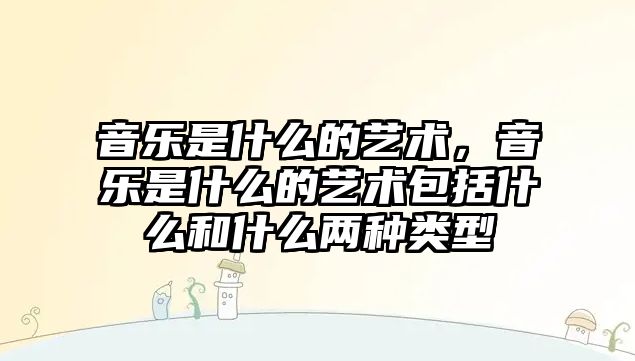 音樂是什么的藝術，音樂是什么的藝術包括什么和什么兩種類型