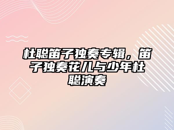 杜聰笛子獨奏專輯，笛子獨奏花兒與少年杜聰演奏