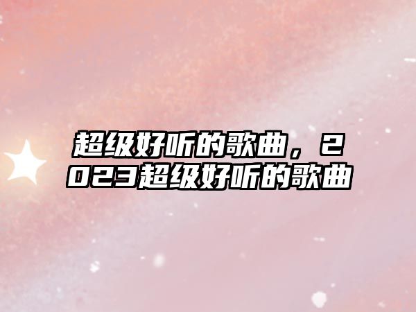 超級好聽的歌曲，2023超級好聽的歌曲