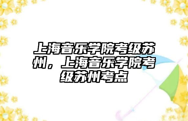 上海音樂學院考級蘇州，上海音樂學院考級蘇州考點