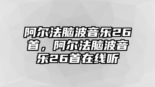 阿爾法腦波音樂26首，阿爾法腦波音樂26首在線聽