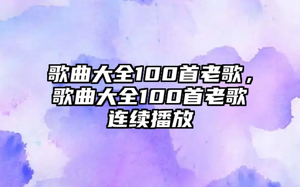 歌曲大全100首老歌，歌曲大全100首老歌連續播放