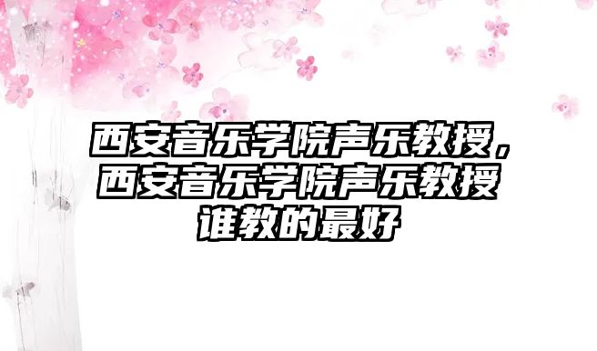 西安音樂學院聲樂教授，西安音樂學院聲樂教授誰教的最好