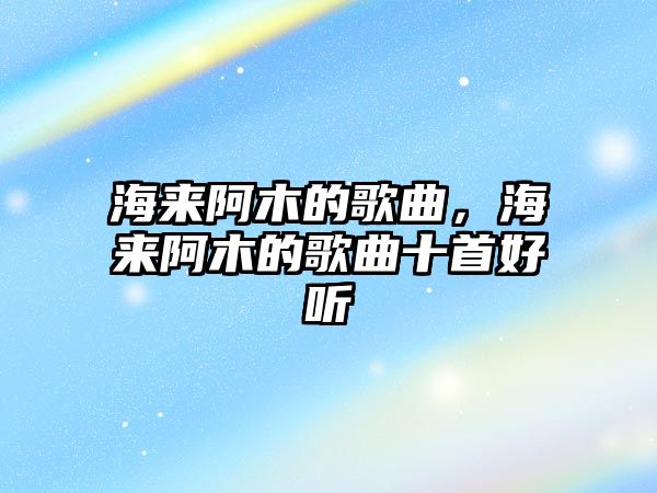 海來阿木的歌曲，海來阿木的歌曲十首好聽