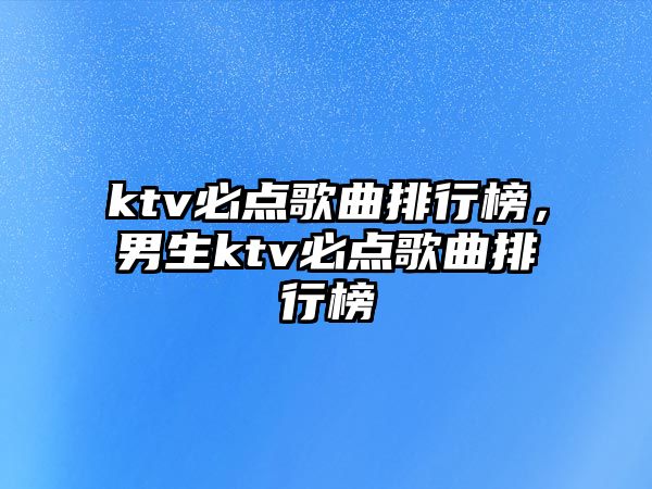 ktv必點歌曲排行榜，男生ktv必點歌曲排行榜