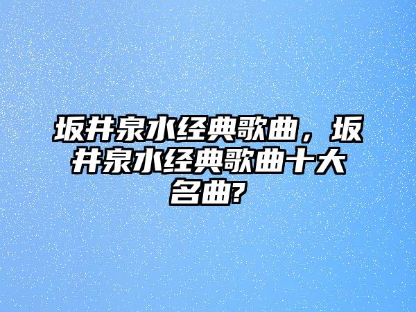 坂井泉水經(jīng)典歌曲，坂井泉水經(jīng)典歌曲十大名曲?