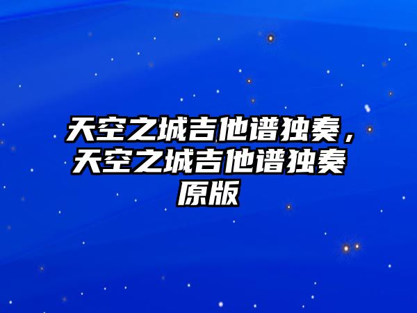 天空之城吉他譜獨奏，天空之城吉他譜獨奏原版