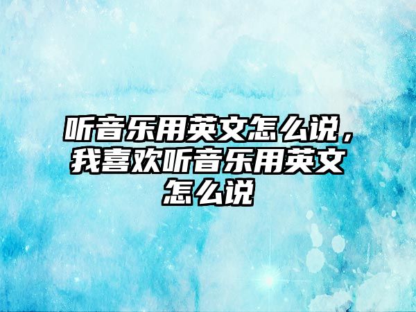 聽音樂用英文怎么說，我喜歡聽音樂用英文怎么說