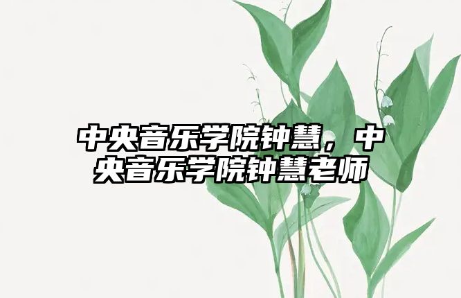 中央音樂(lè)學(xué)院鐘慧，中央音樂(lè)學(xué)院鐘慧老師