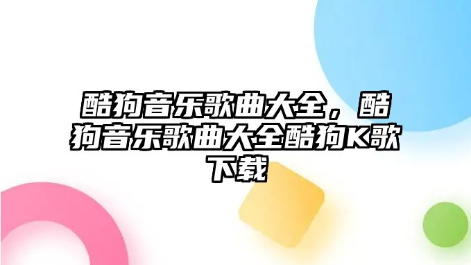 酷狗音樂歌曲大全，酷狗音樂歌曲大全酷狗K歌下載