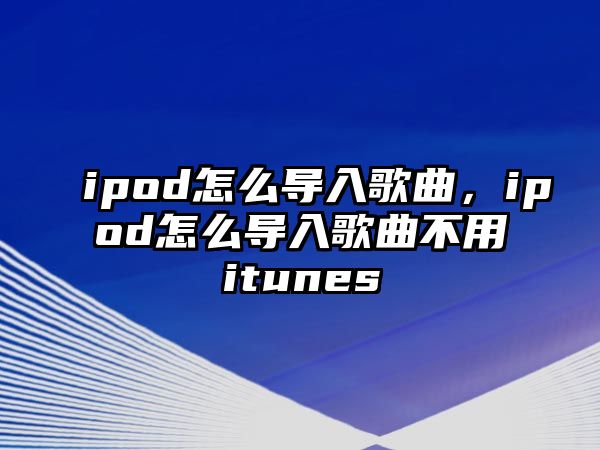 ipod怎么導入歌曲，ipod怎么導入歌曲不用itunes