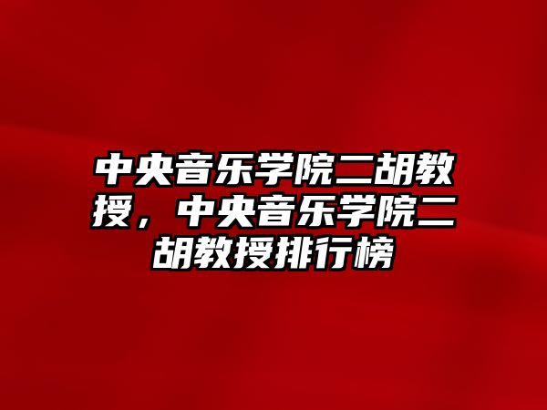 中央音樂學院二胡教授，中央音樂學院二胡教授排行榜