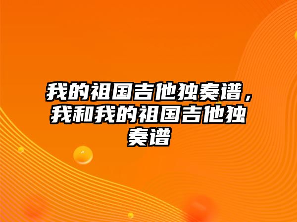 我的祖國吉他獨奏譜，我和我的祖國吉他獨奏譜